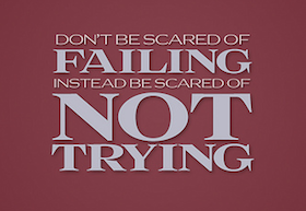 Don't be scared of failing, instead be scared of not trying